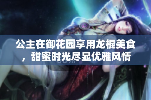 公主在御花园享用龙棍美食，甜蜜时光尽显优雅风情