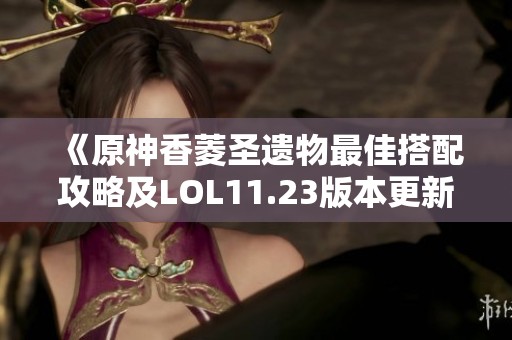 《原神香菱圣遗物最佳搭配攻略及LOL11.23版本更新解析》