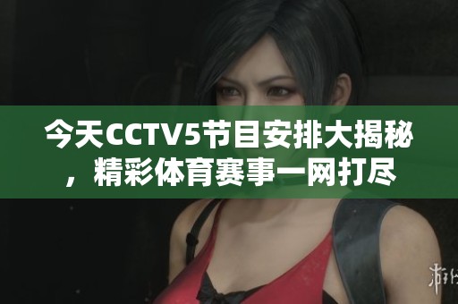 今天CCTV5节目安排大揭秘，精彩体育赛事一网打尽