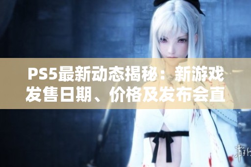 PS5最新动态揭秘：新游戏发售日期、价格及发布会直播详情一览
