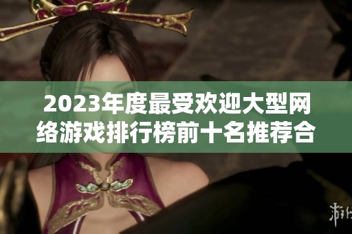 2023年度最受欢迎大型网络游戏排行榜前十名推荐合集