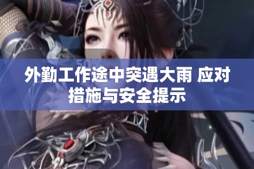 外勤工作途中突遇大雨 应对措施与安全提示