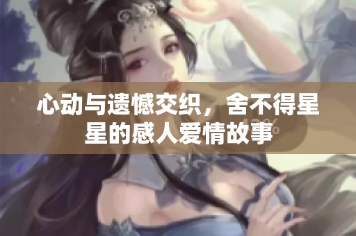 心动与遗憾交织，舍不得星星的感人爱情故事