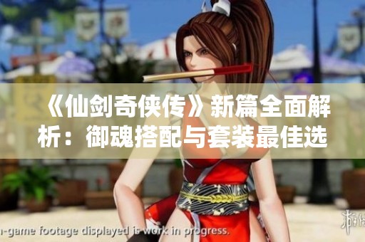 《仙剑奇侠传》新篇全面解析：御魂搭配与套装最佳选择指南