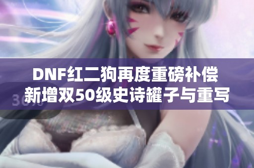 DNF红二狗再度重磅补偿 新增双50级史诗罐子与重写道具
