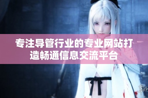 专注导管行业的专业网站打造畅通信息交流平台