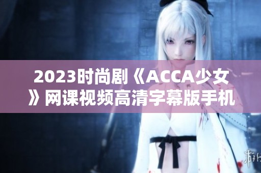 2023时尚剧《ACCA少女》网课视频高清字幕版手机免费观看