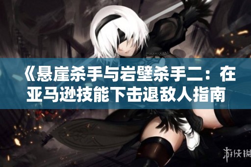 《悬崖杀手与岩壁杀手二：在亚马逊技能下击退敌人指南》