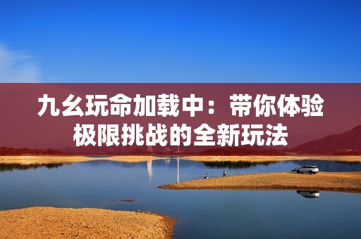 九幺玩命加载中：带你体验极限挑战的全新玩法
