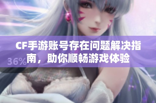 CF手游账号存在问题解决指南，助你顺畅游戏体验