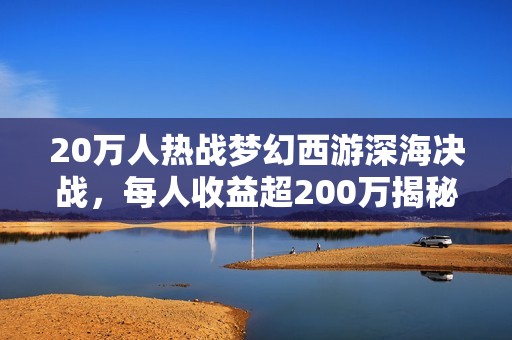 20万人热战梦幻西游深海决战，每人收益超200万揭秘