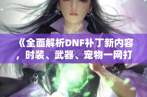 《全面解析DNF补丁新内容，时装、武器、宠物一网打尽》