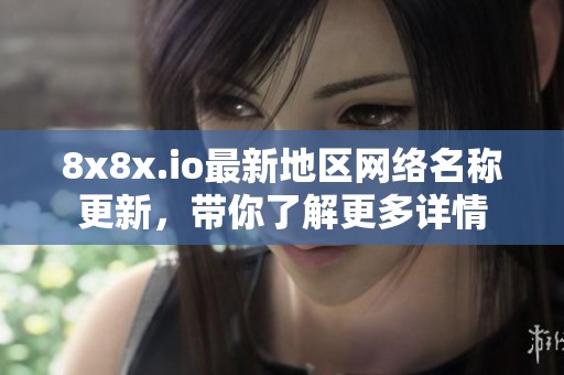 8x8x.io最新地区网络名称更新，带你了解更多详情