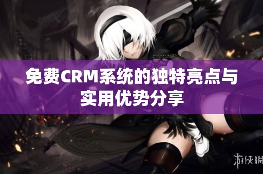 免费CRM系统的独特亮点与实用优势分享