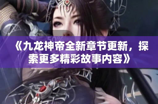 《九龙神帝全新章节更新，探索更多精彩故事内容》