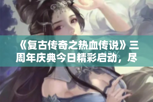 《复古传奇之热血传说》三周年庆典今日精彩启动，尽享热血玩法！