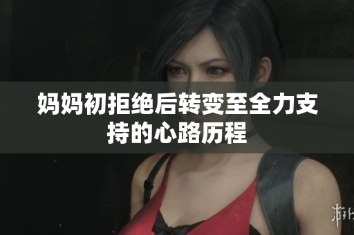 妈妈初拒绝后转变至全力支持的心路历程