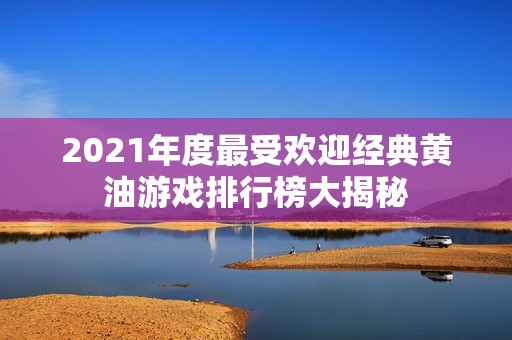 2021年度最受欢迎经典黄油游戏排行榜大揭秘