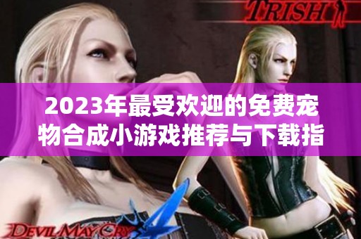 2023年最受欢迎的免费宠物合成小游戏推荐与下载指南