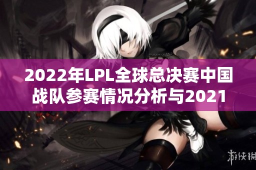 2022年LPL全球总决赛中国战队参赛情况分析与2021赛程分组回顾