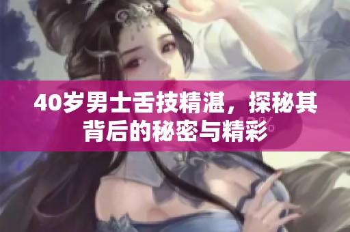 40岁男士舌技精湛，探秘其背后的秘密与精彩