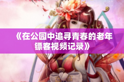 《在公园中追寻青春的老年镖客视频记录》