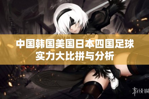 中国韩国美国日本四国足球实力大比拼与分析