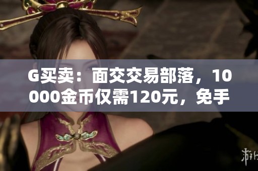 G买卖：面交交易部落，10000金币仅需120元，免手续费优惠