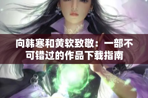 向韩寒和黄软致敬：一部不可错过的作品下载指南