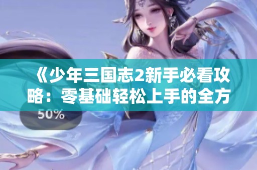 《少年三国志2新手必看攻略：零基础轻松上手的全方位指南》