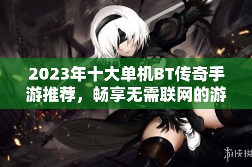2023年十大单机BT传奇手游推荐，畅享无需联网的游戏乐趣