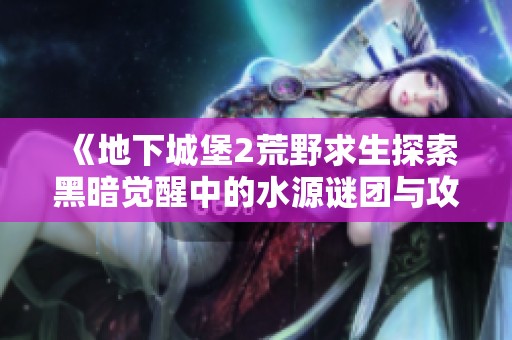 《地下城堡2荒野求生探索黑暗觉醒中的水源谜团与攻略》