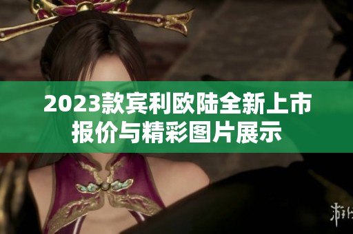 2023款宾利欧陆全新上市报价与精彩图片展示