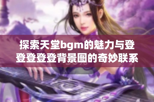 探索天堂bgm的魅力与登登登登登背景图的奇妙联系