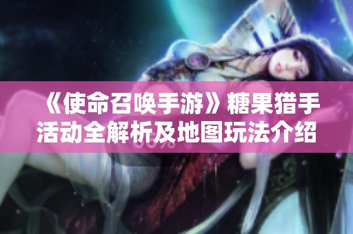 《使命召唤手游》糖果猎手活动全解析及地图玩法介绍