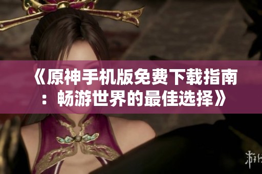 《原神手机版免费下载指南：畅游世界的最佳选择》