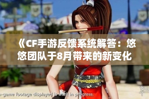 《CF手游反馈系统解答：悠悠团队于8月带来的新变化与优化》