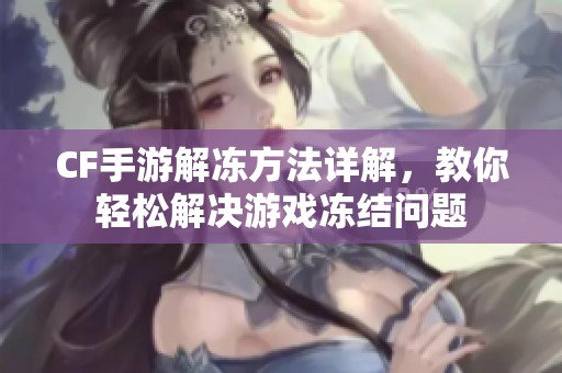CF手游解冻方法详解，教你轻松解决游戏冻结问题