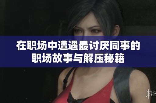 在职场中遭遇最讨厌同事的职场故事与解压秘籍