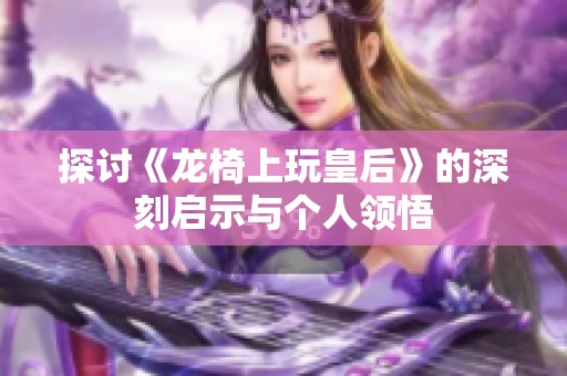 探讨《龙椅上玩皇后》的深刻启示与个人领悟