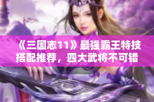 《三国志11》最强霸王特技搭配推荐，四大武将不可错过！
