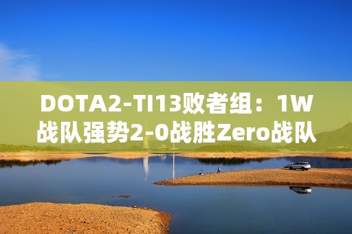 DOTA2-TI13败者组：1W战队强势2-0战胜Zero战队成功晋级