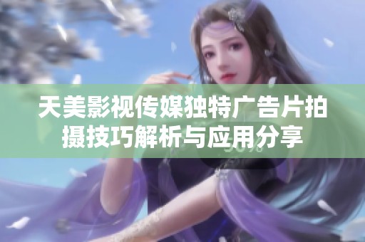 天美影视传媒独特广告片拍摄技巧解析与应用分享