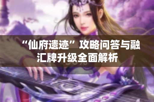 “仙府遗迹”攻略问答与融汇牌升级全面解析