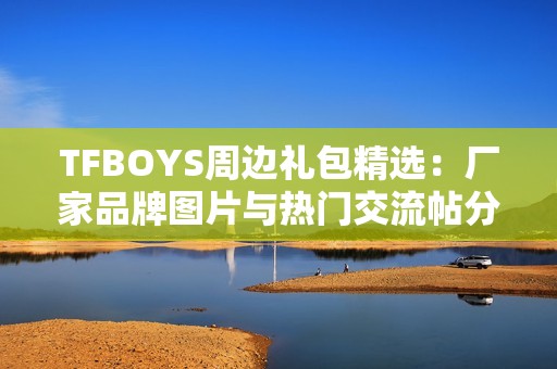 TFBOYS周边礼包精选：厂家品牌图片与热门交流帖分享