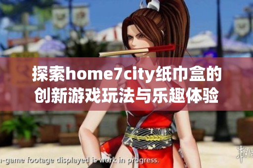探索home7city纸巾盒的创新游戏玩法与乐趣体验
