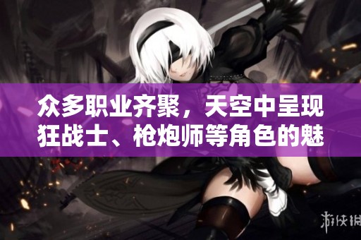 众多职业齐聚，天空中呈现狂战士、枪炮师等角色的魅力与风采