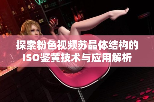 探索粉色视频苏晶体结构的ISO鉴黄技术与应用解析