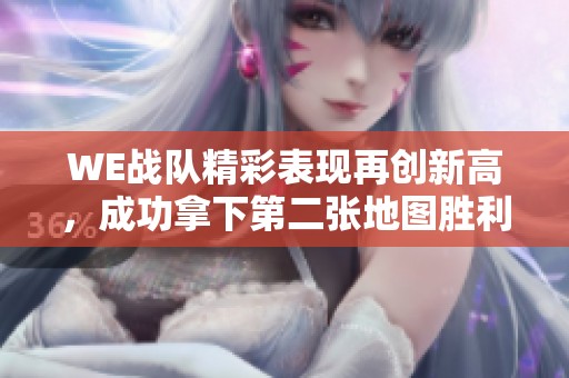 WE战队精彩表现再创新高，成功拿下第二张地图胜利回顾