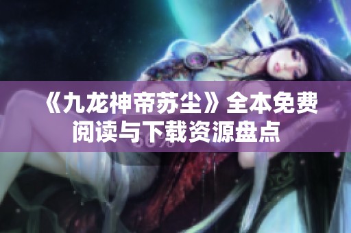 《九龙神帝苏尘》全本免费阅读与下载资源盘点